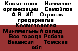 Косметолог › Название организации ­ Самойлов А.В, ИП › Отрасль предприятия ­ Косметология › Минимальный оклад ­ 1 - Все города Работа » Вакансии   . Томская обл.